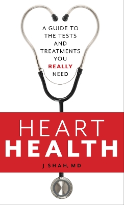 Heart Health: A Guide to the Tests and Treatments You Really Need by J Shah, MD