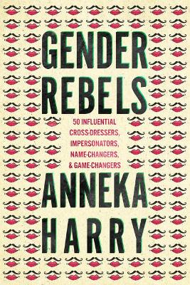 Gender Rebels: 50 Influential Cross-Dressers, Impersonators, Name-Changers, and Game-Changers book