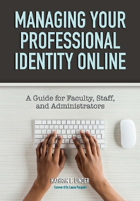 Managing Your Professional Identity Online: A Guide for Faculty, Staff, and Administrators by Kathryn E. Linder