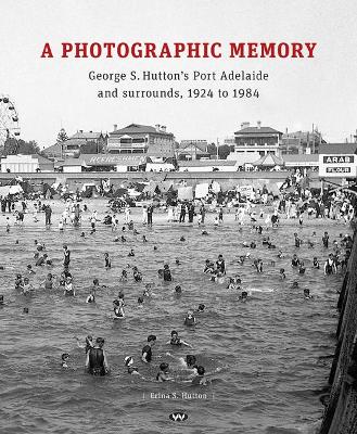 A Photographic Memory: George S. Hutton's Port Adelaide and Surrounds, 1924 to 1984 book