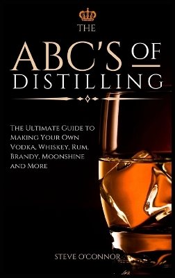 The ABC'S of Distilling: The Ultimate Guide to Making Your Own Vodka, Whiskey, Rum, Brandy, Moonshine, and More by Steve O'Connor