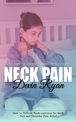 Neck Pain: Neck Pain Treatment & Exercise Solutions (How to Perform Neck-exercises for Neck Pain and Shoulder Pain Relief) book