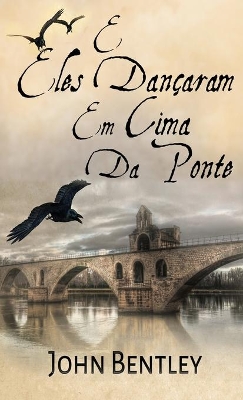 E Eles Dançaram Em Cima Da Ponte: Uma Novela De Avignon Medieval by John Bentley