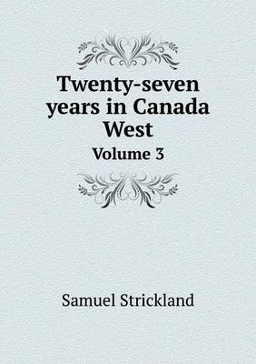 Twenty-Seven Years in Canada West Volume 3 by Samuel Strickland