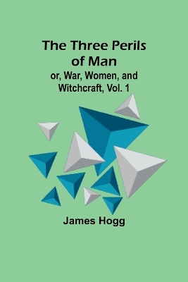 The The Three Perils of Man; or, War, Women, and Witchcraft, Vol. 1 by James Hogg