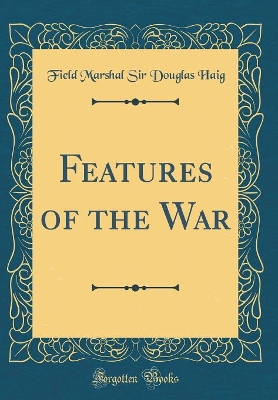 Features of the War (Classic Reprint) by Field Marshal Sir Douglas Haig