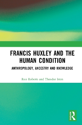 Francis Huxley and the Human Condition: Anthropology, Ancestry and Knowledge book