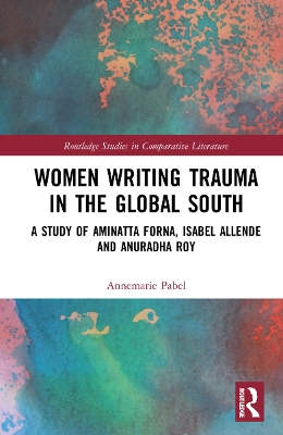 Women Writing Trauma in the Global South: A Study of Aminatta Forna, Isabel Allende and Anuradha Roy by Annemarie Pabel