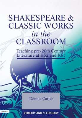 Shakespeare and Classic Works in the Classroom: Teaching Pre-20th Century Literature at KS2 and KS3 by Dennis Carter