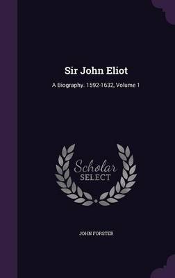 Sir John Eliot: A Biography. 1592-1632, Volume 1 by John Forster