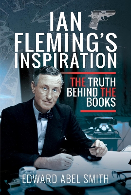 Ian Fleming's Inspiration: The Truth Behind the Books by Edward Abel Smith