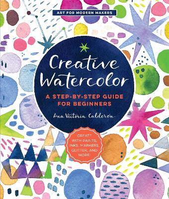 Creative Watercolor: A Step-by-Step Guide for Beginners--Create with Paints, Inks, Markers, Glitter, and More!: Volume 1 book