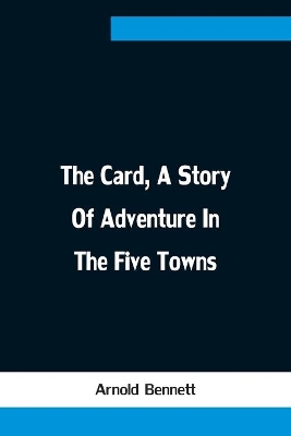 The The Card, A Story Of Adventure In The Five Towns by Arnold Bennett