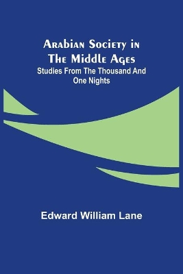 Arabian Society in the Middle Ages: Studies From The Thousand and One Nights by Edward William Lane