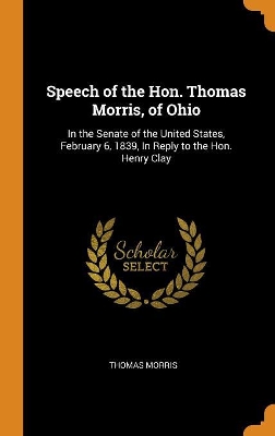 Speech of the Hon. Thomas Morris, of Ohio: In the Senate of the United States, February 6, 1839, in Reply to the Hon. Henry Clay by Thomas Morris