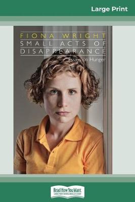 Small Acts of Disappearance: Essays on Hunger (16pt Large Print Edition) by Fiona Wright