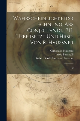 Wahrscheinlichkeitsrechnung, Ars conjectandi, 1713. Üebersetzt und hrsg. von R. Haussner: 1-2 by Christiaan Huygens