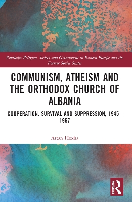 Communism, Atheism and the Orthodox Church of Albania: Cooperation, Survival and Suppression, 1945–1967 by Artan Hoxha