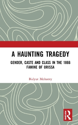A Haunting Tragedy: Gender, Caste and Class in the 1866 Famine of Orissa by Bidyut Mohanty