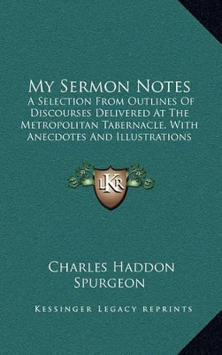 My Sermon Notes: A Selection From Outlines Of Discourses Delivered At The Metropolitan Tabernacle, With Anecdotes And Illustrations (1891) by Charles Haddon Spurgeon