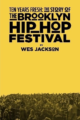 Ten Years Fresh: the Story of the Brooklyn Hip-Hop Festival by Wes Jackson