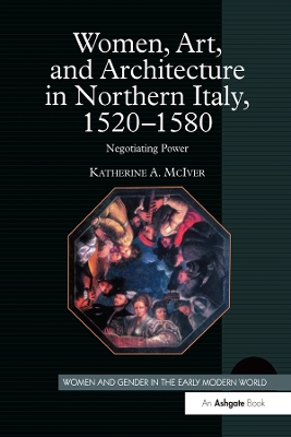 Women, Art, and Architecture in Northern Italy, 1520–1580: Negotiating Power by Katherine A. McIver