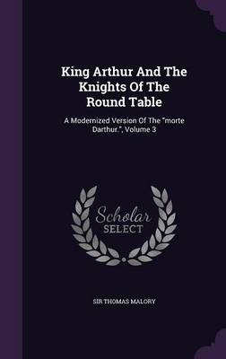 King Arthur And The Knights Of The Round Table: A Modernized Version Of The 