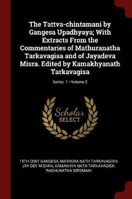 Tattva-Chintamani by Gangesa Upadhyaya; With Extracts from the Commentaries of Mathuranatha Tarkavagisa and of Jayadeva Misra. Edited by Kamakhyanath Tarkavagisa; Volume 2; Series 1 by 13th Cent Gangesa
