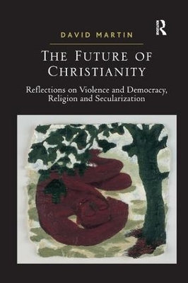 The The Future of Christianity: Reflections on Violence and Democracy, Religion and Secularization by David Martin