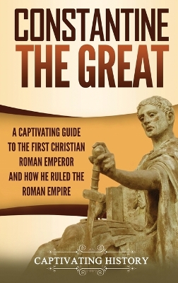 Constantine the Great: A Captivating Guide to the First Christian Roman Emperor and How He Ruled the Roman Empire by Captivating History