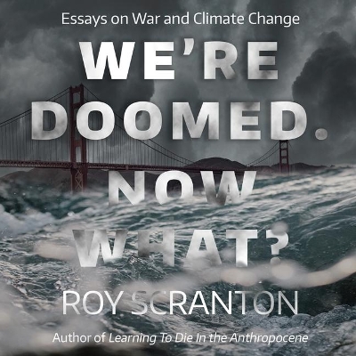 We're Doomed. Now What?: Essays on War and Climate Change by Roy Scranton
