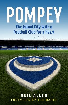 Pompey: The Island City with a Football Club for a Heart by Neil Allen