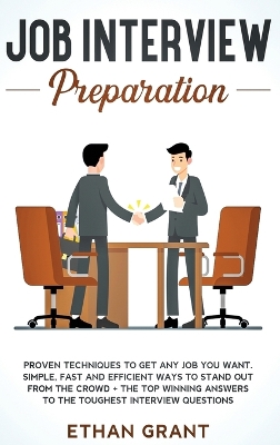 Job Interview Preparation: Proven Techniques to Get Any Job You Want: Simple, Fast and Efficient Ways to Stand Out from The Crowd + The Top Winning Answers to The Toughest Interview Questions by Ethan Grant