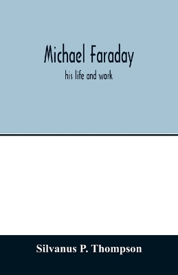 Michael Faraday; his life and work by Silvanus P Thompson