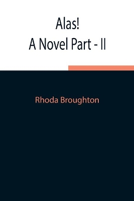 Alas! A Novel Part - II by Rhoda Broughton