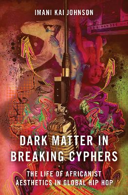 Dark Matter in Breaking Cyphers: The Life of Africanist Aesthetics in Global Hip Hop by Imani Kai Johnson