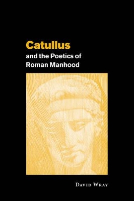 Catullus and the Poetics of Roman Manhood by David Wray