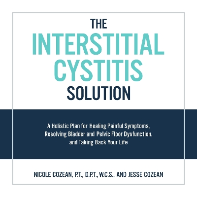 The The Interstitial Cystitis Solution: A Holistic Plan for Healing Painful Symptoms, Resolving Bladder and Pelvic Floor Dysfunction, and Taking Back Your Life by Nicole Cozean