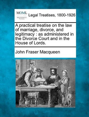 A practical treatise on the law of marriage, divorce, and legitimacy: as administered in the Divorce Court and in the House of Lords. by John Fraser Macqueen