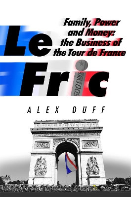 Le Fric: Family, Power and Money: The Business of the Tour de France by Alex Duff