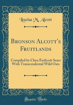 Bronson Alcott's Fruitlands: Compiled by Clara Endicott Sears with Transcendental Wild Oats (Classic Reprint) by Louisa M Alcott