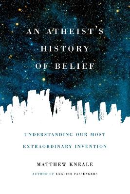An An Atheist's History of Belief: Understanding Our Most Extraordinary Invention by Matthew Kneale