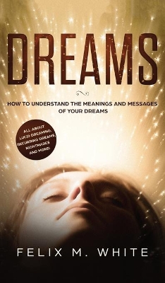 Dreams: How to Understand the Meanings and Messages of your Dreams. All about Lucid Dreaming, Recurring Dreams, Nightmares and more! book
