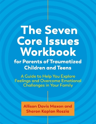 The Seven Core Issues Workbook for Parents of Traumatized Children and Teens: A Guide to Help You Explore Feelings and Overcome Emotional Challenges in Your Family book