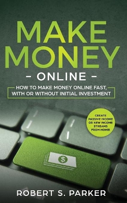 Make Money Online: How to Make Money Online Fast, With or Without Initial Investment. Create Passive Income or New Income Streams from Home! by Robert S Parker