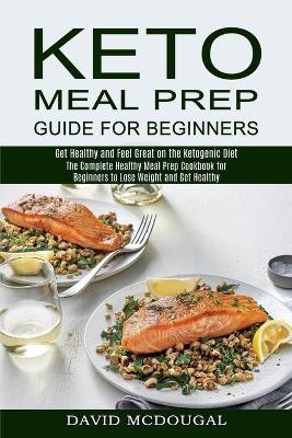 Keto Meal Prep Guide for Beginners: The Complete Healthy Meal Prep Cookbook for Beginners to Lose Weight and Get Healthy (Get Healthy and Feel Great on the Ketogenic Diet) book