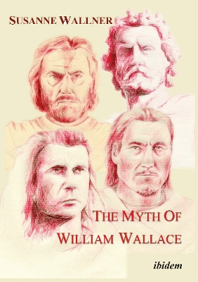 Myth of William Wallace - A Study of the National Hero`s Impact on Scottish History, Literature, and Modern Politics book