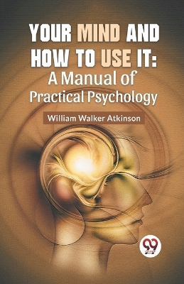 Your Mind and How to Use it: A Manual of Practical Psychology book