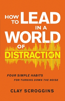 How to Lead in a World of Distraction: Four Simple Habits for Turning Down the Noise book