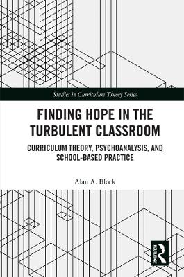 Finding Hope in the Turbulent Classroom: Curriculum Theory, Psychoanalysis, and School-Based Practice by Alan A. Block